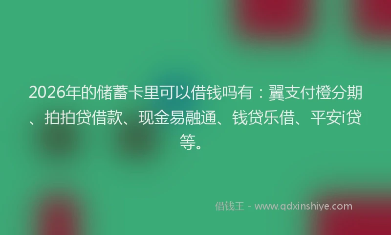 2026年的储蓄卡里可以借钱吗有：翼支付橙分期、拍拍贷借款、现金易融通、钱贷乐借、平安i贷等。