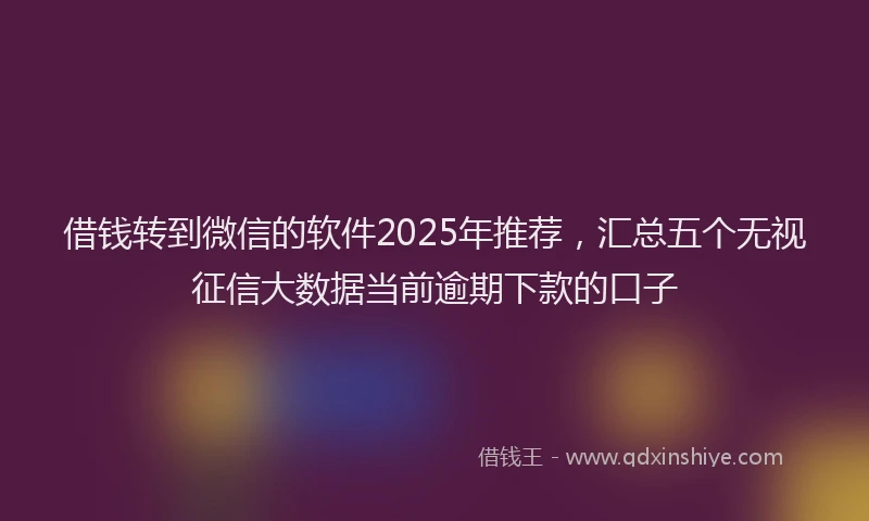借钱转到微信的软件2025年推荐，汇总五个无视征信大数据当前逾期下款的口子