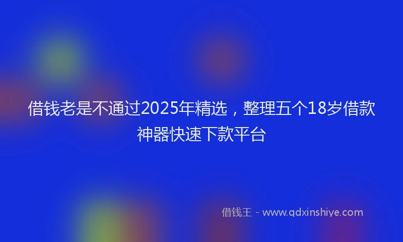 借钱老是不通过2025年精选，整理五个18岁借款神器快速下款平台