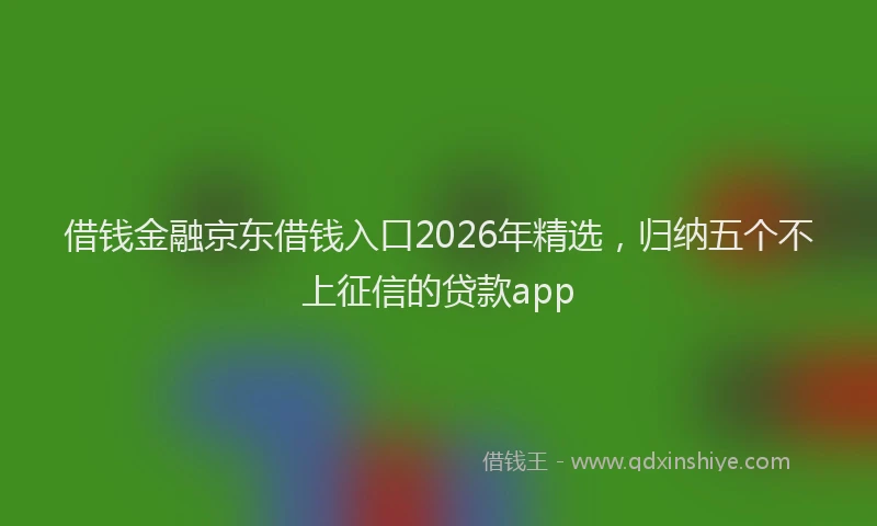 借钱金融京东借钱入口2026年精选，归纳五个不上征信的贷款app