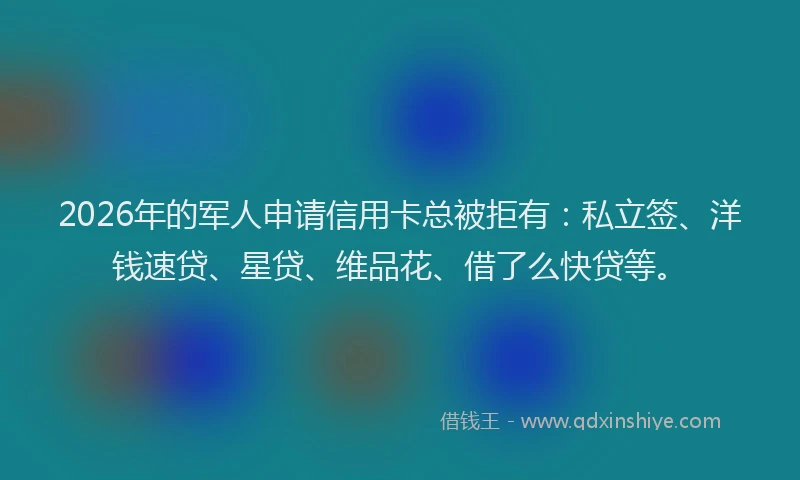 2026年的军人申请信用卡总被拒有：私立签、洋钱速贷、星贷、维品花、借了么快贷等。