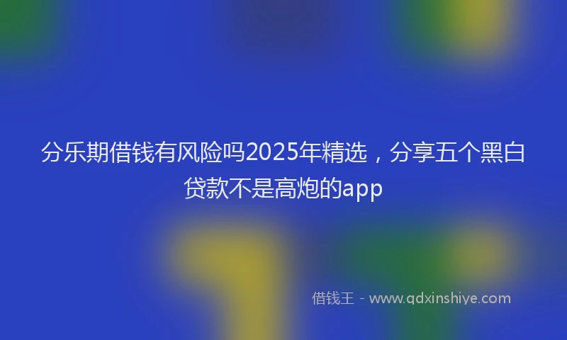 分乐期借钱有风险吗2025年精选，分享五个黑白贷款不是高炮的app