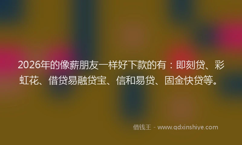 2026年的像薪朋友一样好下款的有：即刻贷、彩虹花、借贷易融贷宝、信和易贷、固金快贷等。
