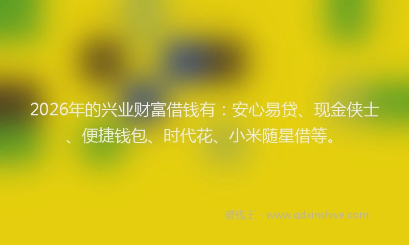 2026年的兴业财富借钱有：安心易贷、现金侠士、便捷钱包、时代花、小米随星借等。