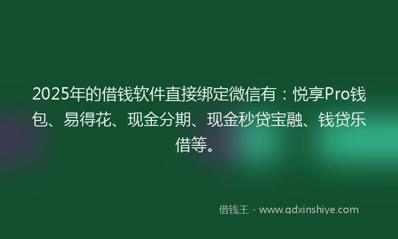 2025年的借钱软件直接绑定微信有：悦享Pro钱包、易得花、现金分期、现金秒贷宝融、钱贷乐借等。