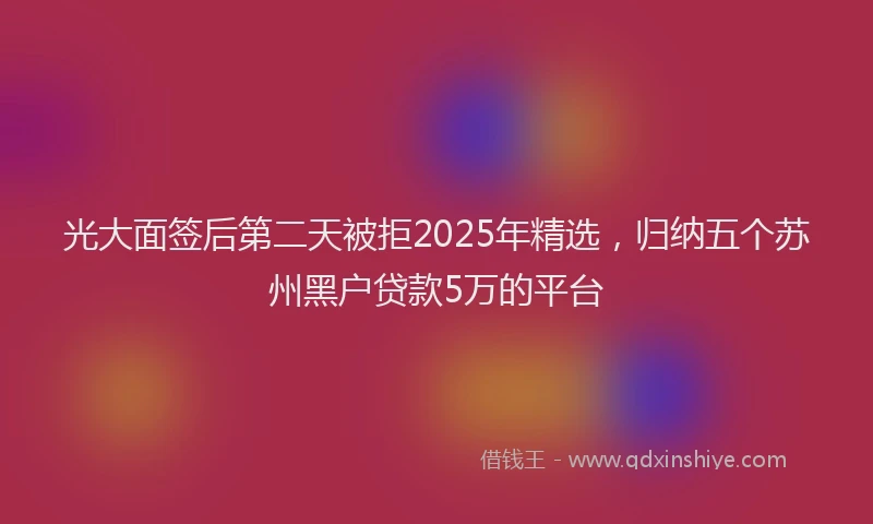 光大面签后第二天被拒2025年精选,归纳五个苏州黑户贷款5万的平台