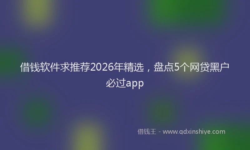 借钱软件求推荐2026年精选，盘点5个网贷黑户必过app