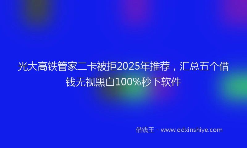 光大高铁管家二卡被拒2025年推荐，汇总五个借钱无视黑白100%秒下软件