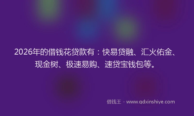 2026年的借钱花贷款有：快易贷融、汇火佑金、现金树、极速易购、速贷宝钱包等。
