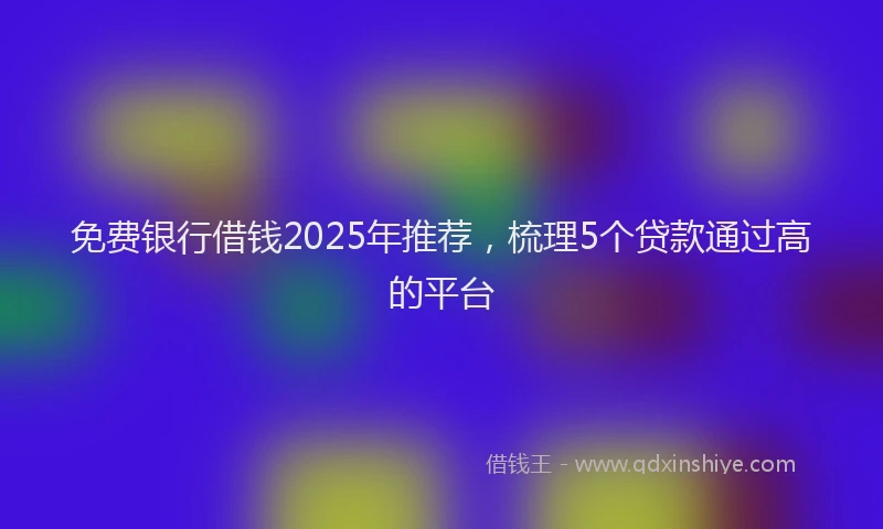 免费银行借钱2025年推荐，梳理5个贷款通过高的平台