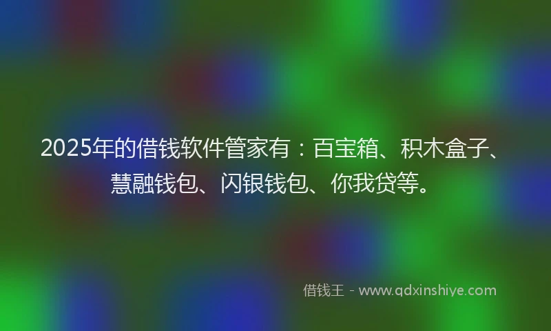 2025年的借钱软件管家有：百宝箱、积木盒子、慧融钱包、闪银钱包、你我贷等。