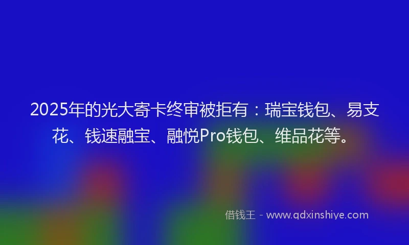 2025年的光大寄卡终审被拒有:瑞宝钱包、易支花、钱速融宝、融悦Pro钱包、维品花等。
