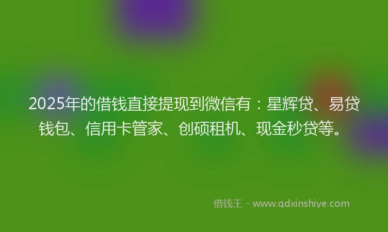 2025年的借钱直接提现到微信有：星辉贷、易贷钱包、信用卡管家、创硕租机、现金秒贷等。