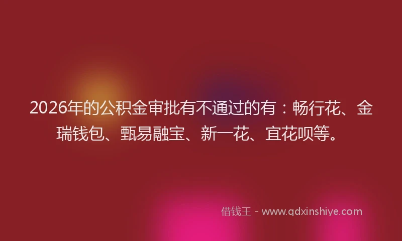 2026年的公积金审批有不通过的有：畅行花、金瑞钱包、甄易融宝、新一花、宜花呗等。