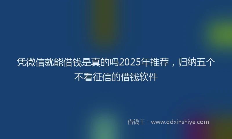 凭微信就能借钱是真的吗2025年推荐，归纳五个不看征信的借钱软件