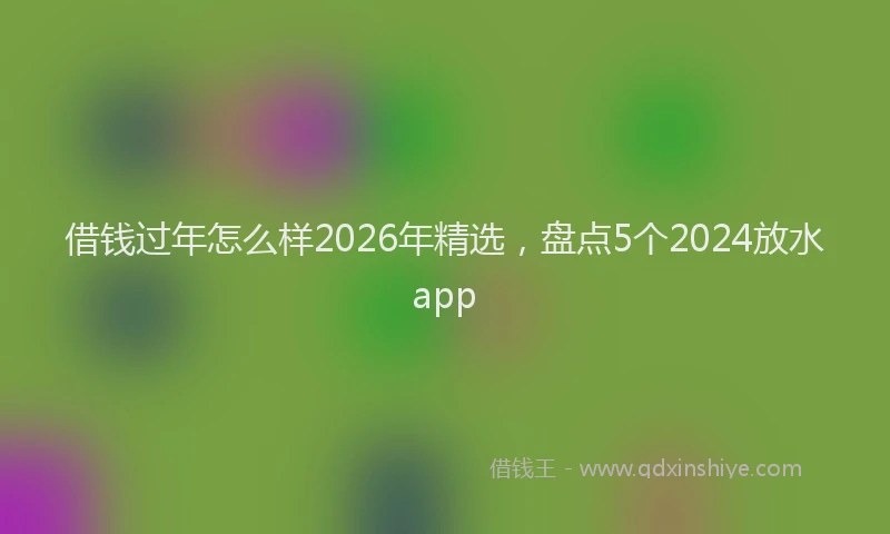 借钱过年怎么样2026年精选，盘点5个2024放水app