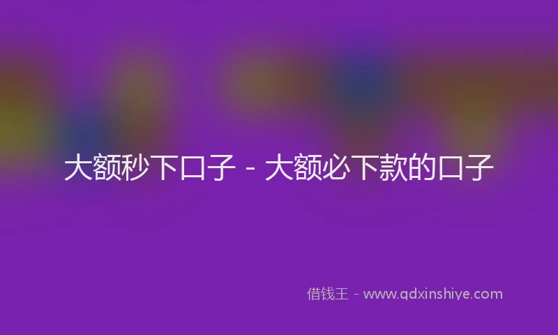 大额秒下口子 - 大额必下款的口子