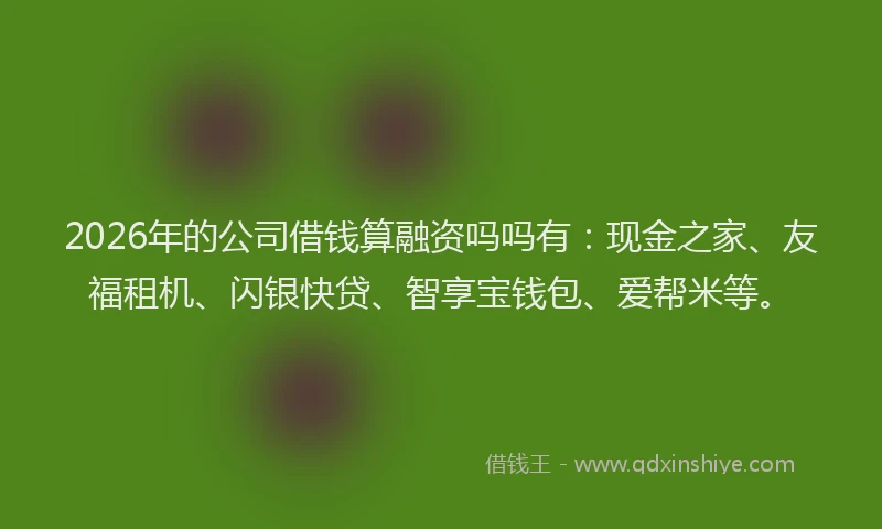 2026年的公司借钱算融资吗吗有：现金之家、友福租机、闪银快贷、智享宝钱包、爱帮米等。