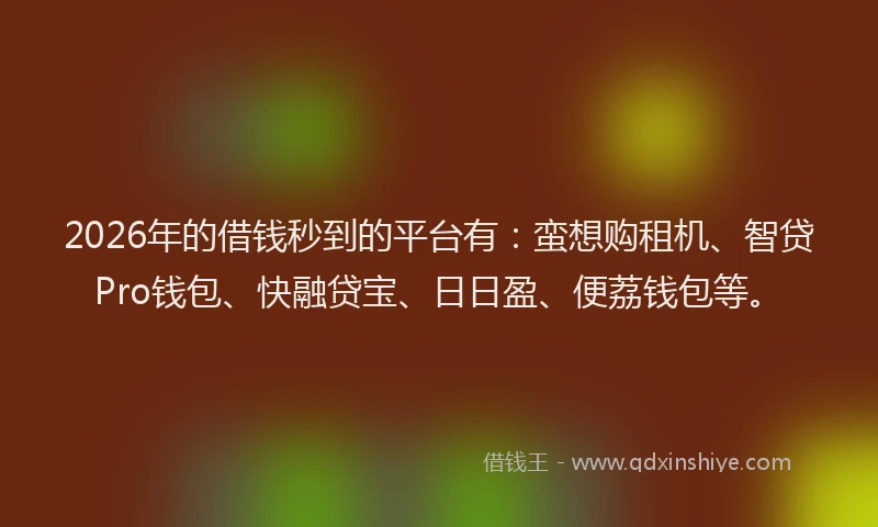 2026年的借钱秒到的平台有：蛮想购租机、智贷Pro钱包、快融贷宝、日日盈、便荔钱包等。