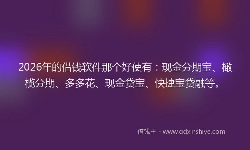 2026年的借钱软件那个好使有:现金分期宝、橄榄分期、多多花、现金贷宝、快捷宝贷融等。