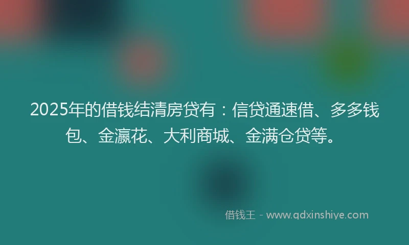 2025年的借钱结清房贷有：信贷通速借、多多钱包、金瀛花、大利商城、金满仓贷等。
