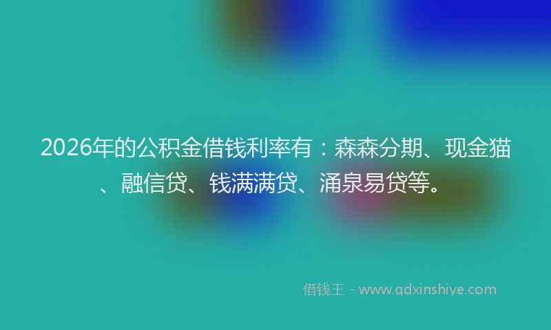 2026年的公积金借钱利率有:森森分期、现金猫、融信贷、钱满满贷、涌泉易贷等。