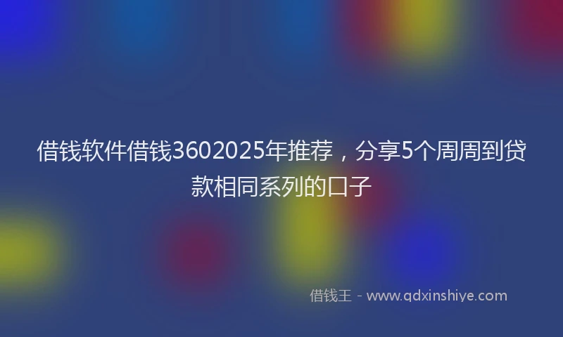 借钱软件借钱3602025年推荐，分享5个周周到贷款相同系列的口子