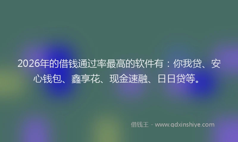 2026年的借钱通过率最高的软件有：你我贷、安心钱包、鑫享花、现金速融、日日贷等。