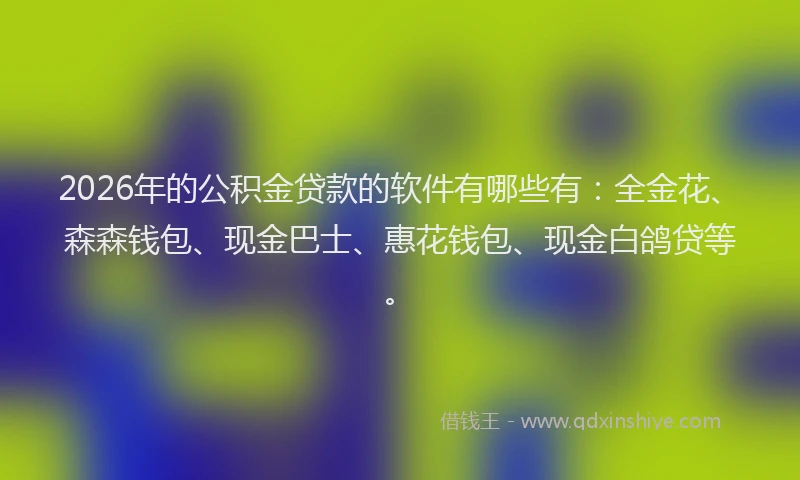 2026年的公积金贷款的软件有哪些有：全金花、森森钱包、现金巴士、惠花钱包、现金白鸽贷等。