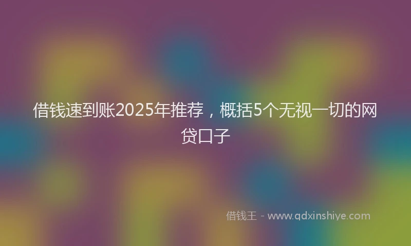 借钱速到账2025年推荐，概括5个无视一切的网贷口子
