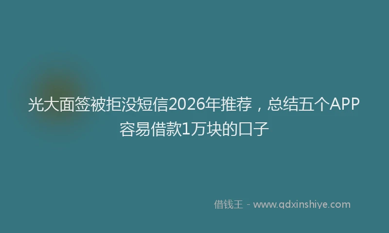 光大面签被拒没短信2026年推荐，总结五个APP容易借款1万块的口子