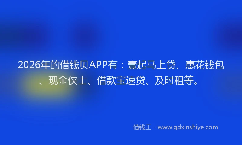 2026年的借钱贝APP有：壹起马上贷、惠花钱包、现金侠士、借款宝速贷、及时租等。