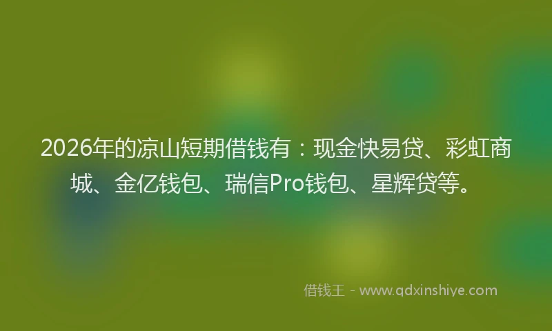 2026年的凉山短期借钱有：现金快易贷、彩虹商城、金亿钱包、瑞信Pro钱包、星辉贷等。