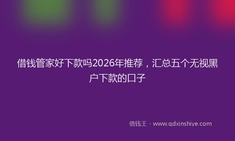借钱管家好下款吗2026年推荐，汇总五个无视黑户下款的口子