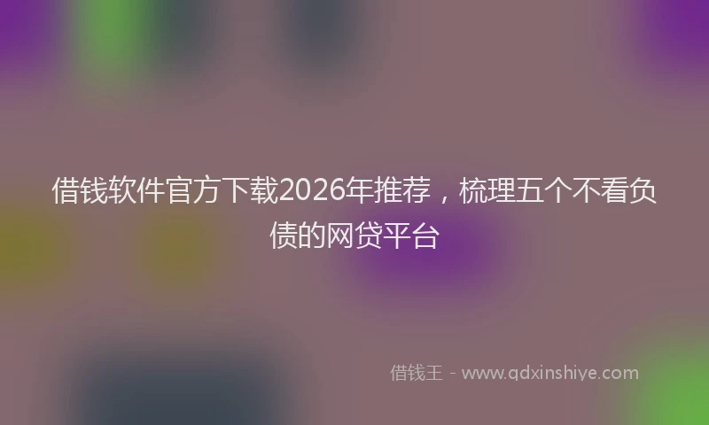 借钱软件官方下载2026年推荐，梳理五个不看负债的网贷平台