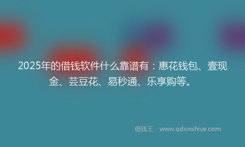 2025年的借钱软件什么靠谱有:惠花钱包、壹现金、芸豆花、易秒通、乐享购等。