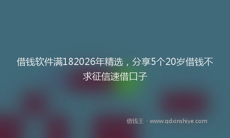 借钱软件满182026年精选,分享5个20岁借钱不求征信速借口子