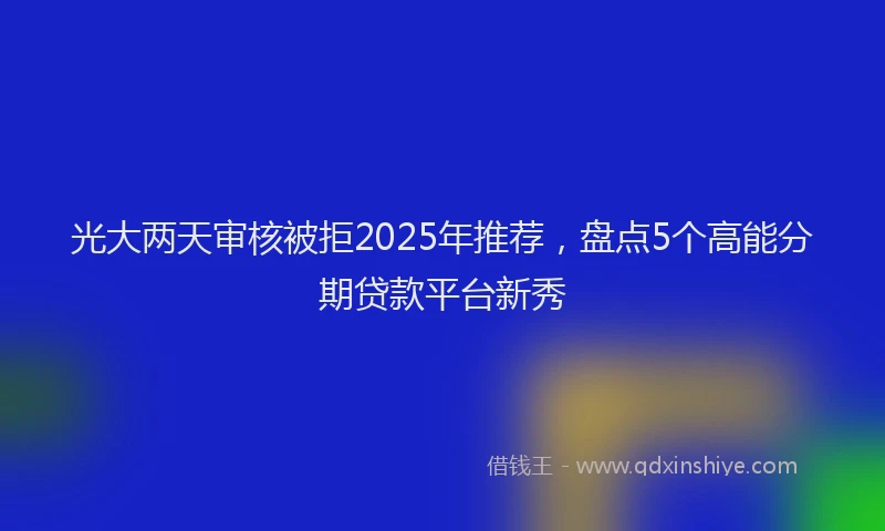光大两天审核被拒2025年推荐，盘点5个高能分期贷款平台新秀