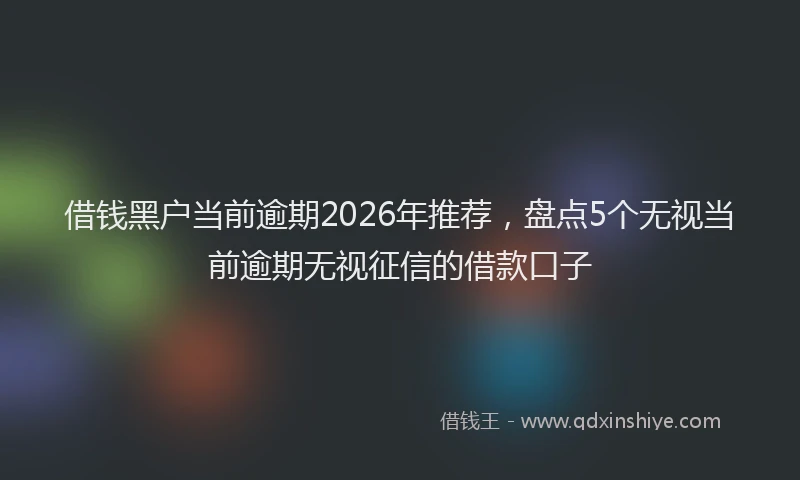 借钱黑户当前逾期2026年推荐，盘点5个无视当前逾期无视征信的借款口子