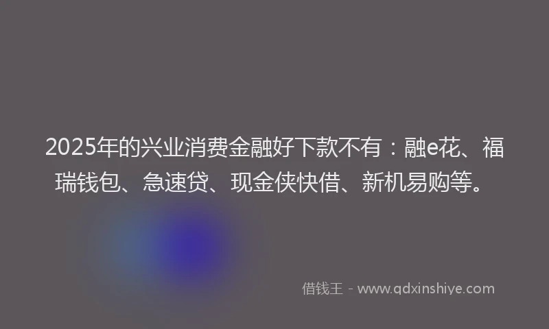2025年的兴业消费金融好下款不有：融e花、福瑞钱包、急速贷、现金侠快借、新机易购等。