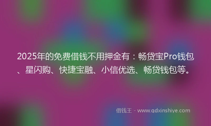 2025年的免费借钱不用押金有:畅贷宝Pro钱包、星闪购、快捷宝融、小信优选、畅贷钱包等。