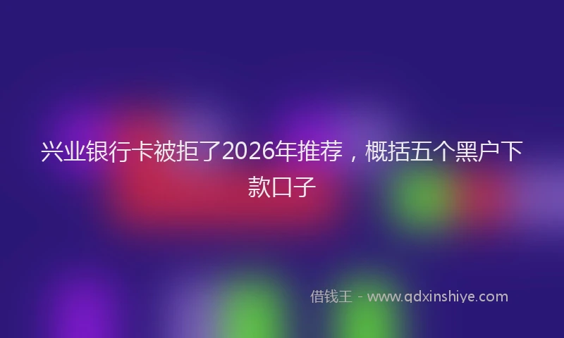 兴业银行卡被拒了2026年推荐，概括五个黑户下款口子