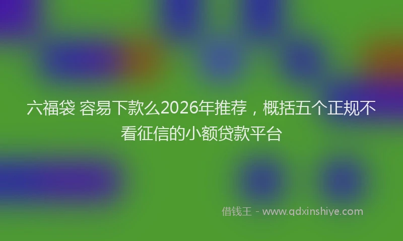 六福袋 容易下款么2026年推荐，概括五个正规不看征信的小额贷款平台