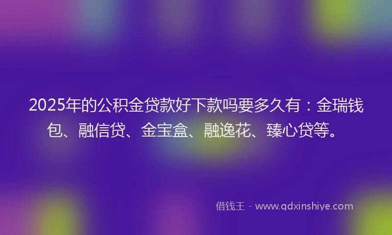 2025年的公积金贷款好下款吗要多久有：金瑞钱包、融信贷、金宝盒、融逸花、臻心贷等。