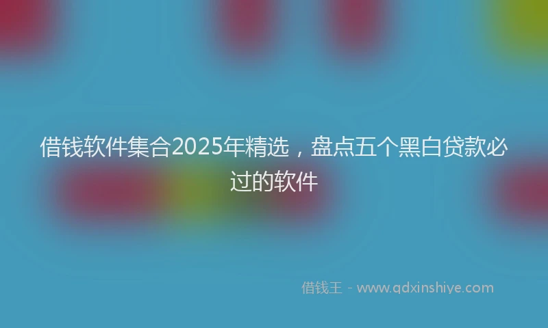借钱软件集合2025年精选，盘点五个黑白贷款必过的软件