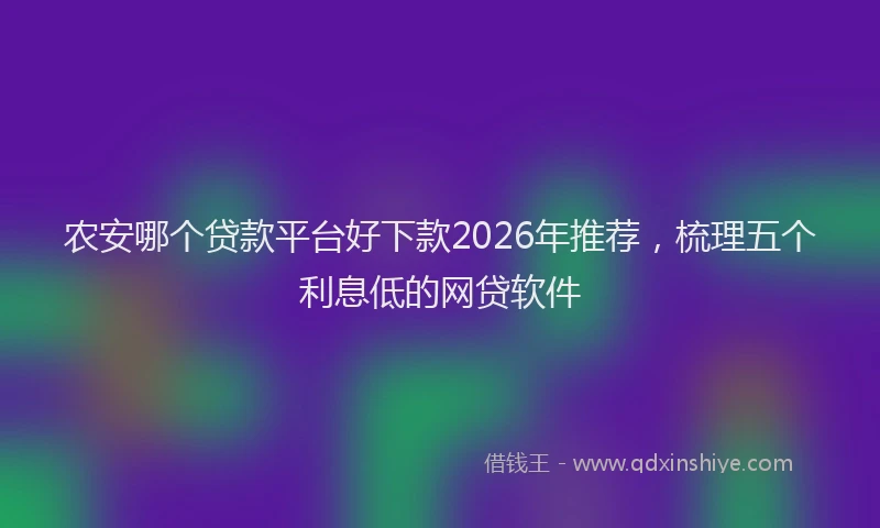 农安哪个贷款平台好下款2026年推荐，梳理五个利息低的网贷软件