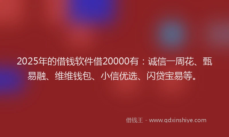 2025年的借钱软件借20000有：诚信一周花、甄易融、维维钱包、小信优选、闪贷宝易等。