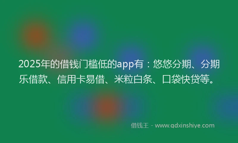 2025年的借钱门槛低的app有:悠悠分期、分期乐借款、信用卡易借、米粒白条、口袋快贷等。
