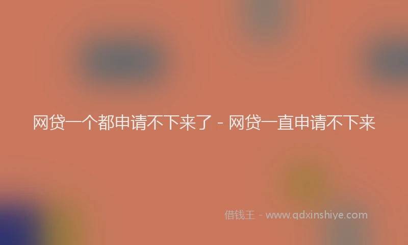 网贷一个都申请不下来了 - 网贷一直申请不下来