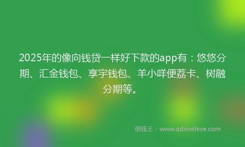 2025年的像向钱贷一样好下款的app有:悠悠分期、汇金钱包、享宇钱包、羊小咩便荔卡、树融分期等。